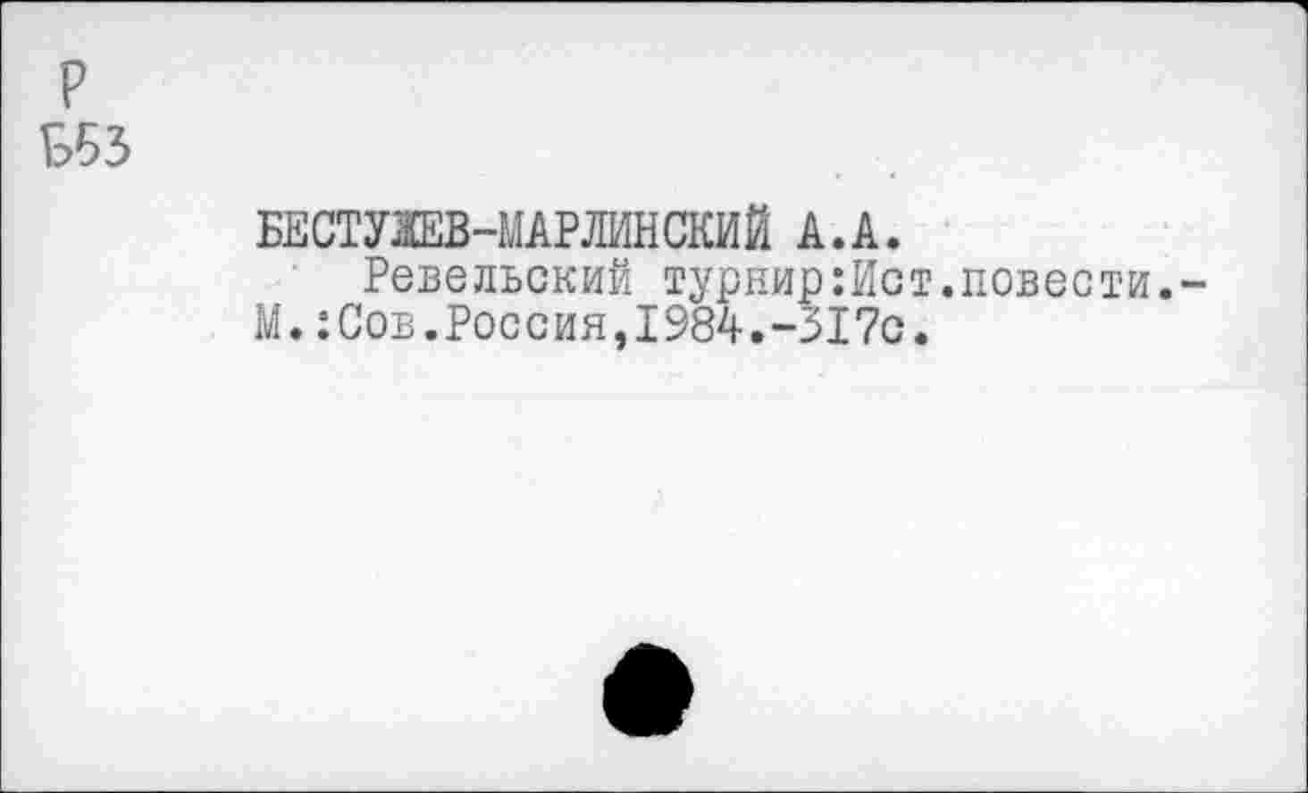 ﻿P
Б53
БЕСТУЖЕВ-МАРЛИНСКИЙ A.A.
Ревельский турнир;Ист.повести.-М.:Сов.Россия,1984.-317с.